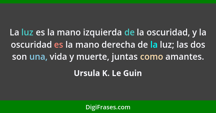 La luz es la mano izquierda de la oscuridad, y la oscuridad es la mano derecha de la luz; las dos son una, vida y muerte, juntas c... - Ursula K. Le Guin