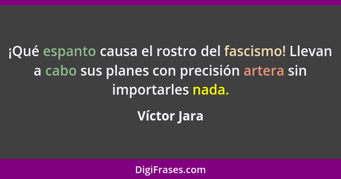 ¡Qué espanto causa el rostro del fascismo! Llevan a cabo sus planes con precisión artera sin importarles nada.... - Víctor Jara