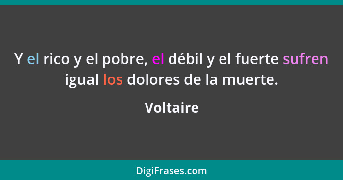 Y el rico y el pobre, el débil y el fuerte sufren igual los dolores de la muerte.... - Voltaire