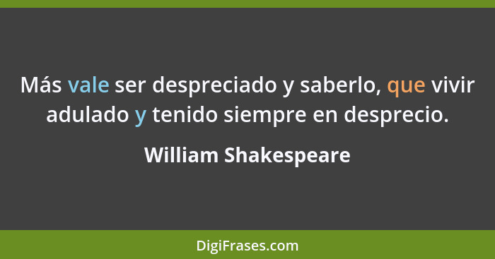 Más vale ser despreciado y saberlo, que vivir adulado y tenido siempre en desprecio.... - William Shakespeare