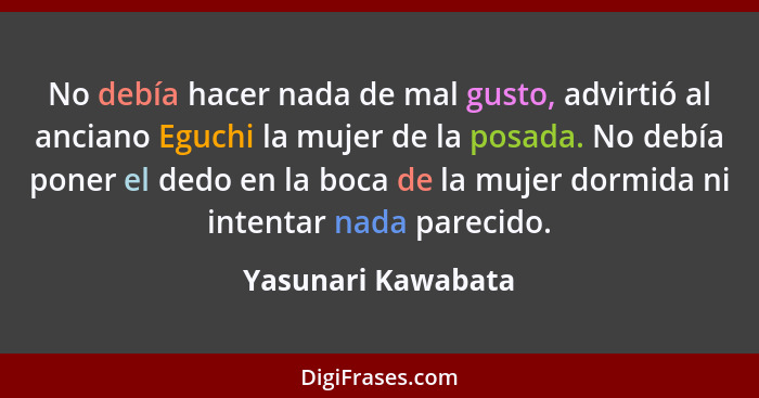 No debía hacer nada de mal gusto, advirtió al anciano Eguchi la mujer de la posada. No debía poner el dedo en la boca de la mujer... - Yasunari Kawabata