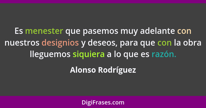 Es menester que pasemos muy adelante con nuestros designios y deseos, para que con la obra lleguemos siquiera a lo que es razón.... - Alonso Rodríguez
