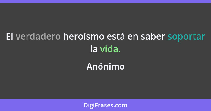 El verdadero heroísmo está en saber soportar la vida.... - Anónimo