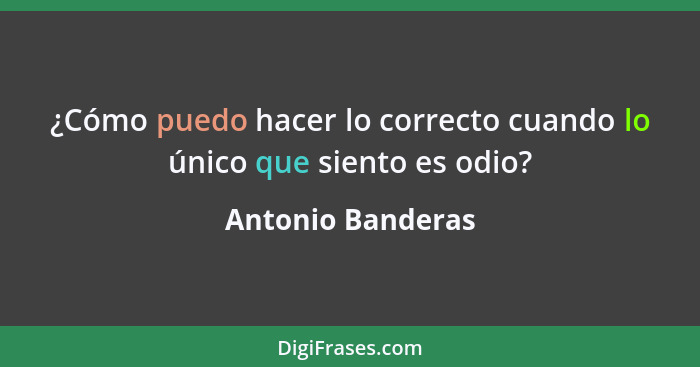 ¿Cómo puedo hacer lo correcto cuando lo único que siento es odio?... - Antonio Banderas
