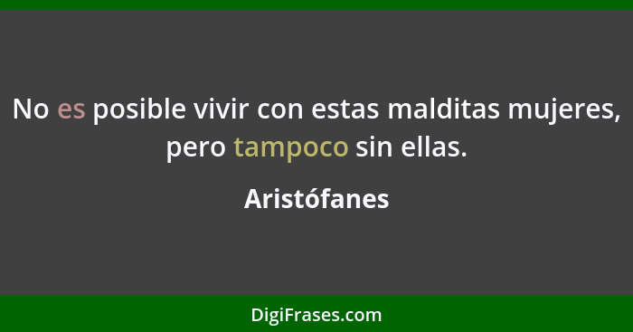 No es posible vivir con estas malditas mujeres, pero tampoco sin ellas.... - Aristófanes