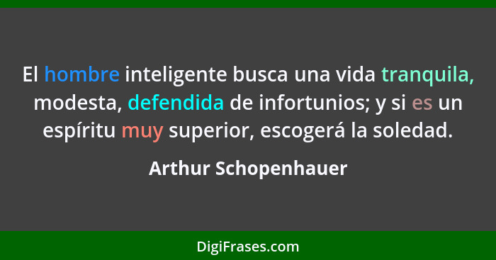 El hombre inteligente busca una vida tranquila, modesta, defendida de infortunios; y si es un espíritu muy superior, escogerá la... - Arthur Schopenhauer