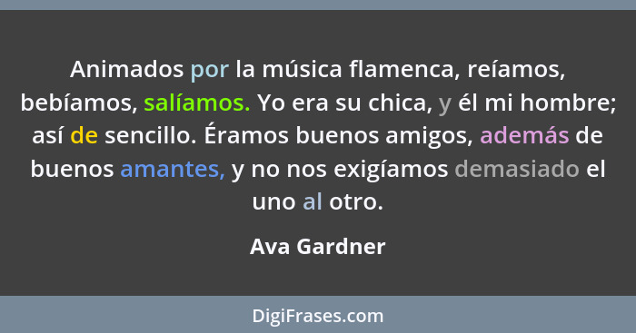 Animados por la música flamenca, reíamos, bebíamos, salíamos. Yo era su chica, y él mi hombre; así de sencillo. Éramos buenos amigos, ad... - Ava Gardner