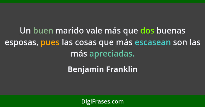 Un buen marido vale más que dos buenas esposas, pues las cosas que más escasean son las más apreciadas.... - Benjamin Franklin