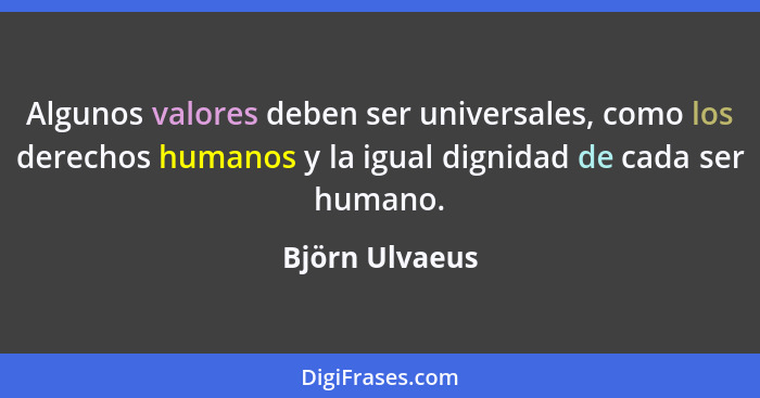 Algunos valores deben ser universales, como los derechos humanos y la igual dignidad de cada ser humano.... - Björn Ulvaeus