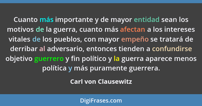 Cuanto más importante y de mayor entidad sean los motivos de la guerra, cuanto más afectan a los intereses vitales de los pueblo... - Carl von Clausewitz