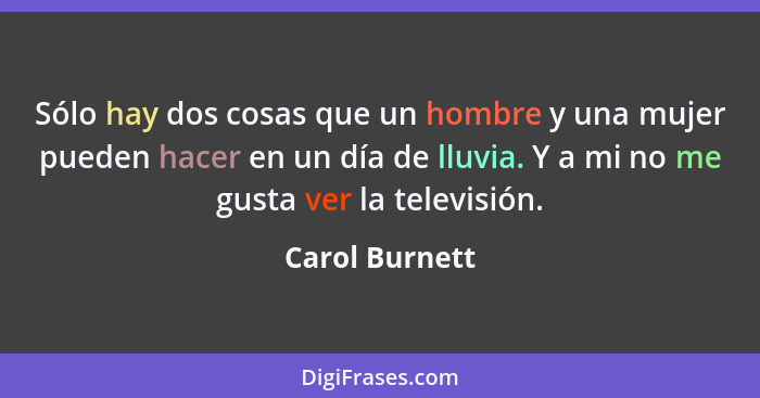 Sólo hay dos cosas que un hombre y una mujer pueden hacer en un día de lluvia. Y a mi no me gusta ver la televisión.... - Carol Burnett