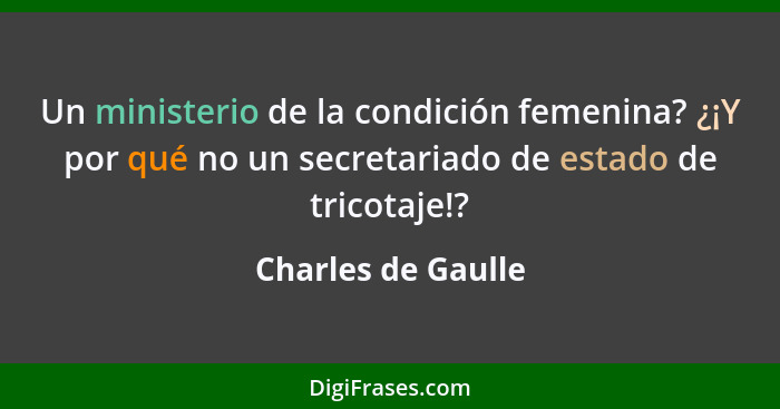 Un ministerio de la condición femenina? ¿¡Y por qué no un secretariado de estado de tricotaje!?... - Charles de Gaulle