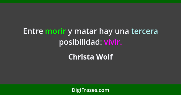 Entre morir y matar hay una tercera posibilidad: vivir.... - Christa Wolf