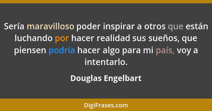 Sería maravilloso poder inspirar a otros que están luchando por hacer realidad sus sueños, que piensen podría hacer algo para mi p... - Douglas Engelbart