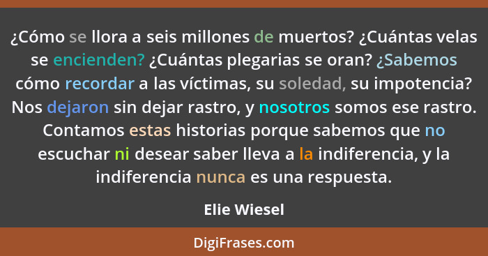 ¿Cómo se llora a seis millones de muertos? ¿Cuántas velas se encienden? ¿Cuántas plegarias se oran? ¿Sabemos cómo recordar a las víctima... - Elie Wiesel