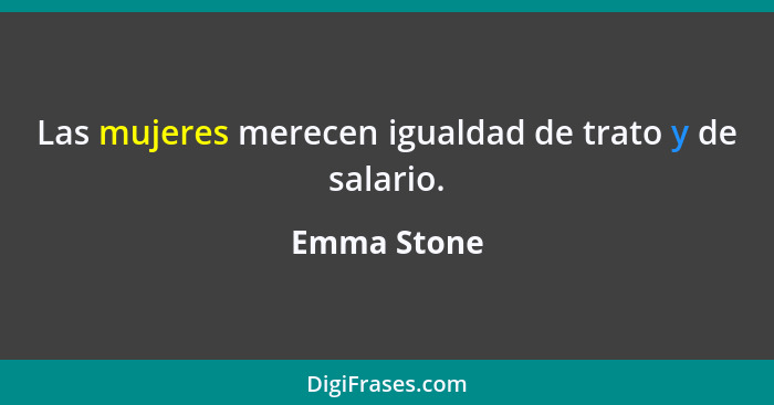 Las mujeres merecen igualdad de trato y de salario.... - Emma Stone
