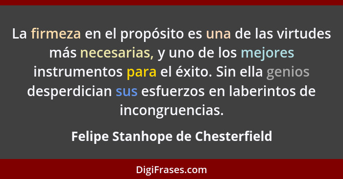 La firmeza en el propósito es una de las virtudes más necesarias, y uno de los mejores instrumentos para el éxito. S... - Felipe Stanhope de Chesterfield