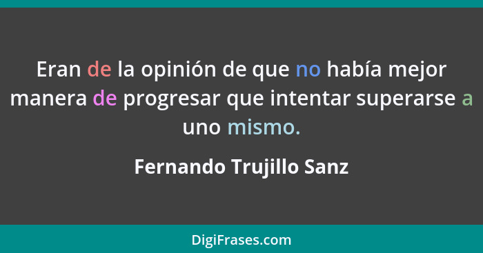 Eran de la opinión de que no había mejor manera de progresar que intentar superarse a uno mismo.... - Fernando Trujillo Sanz