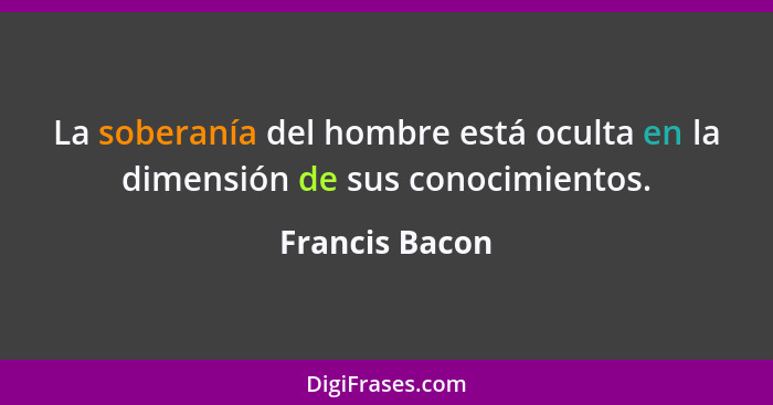 La soberanía del hombre está oculta en la dimensión de sus conocimientos.... - Francis Bacon