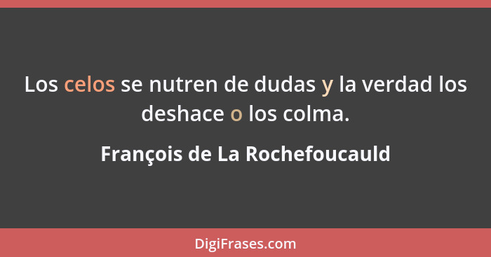 Los celos se nutren de dudas y la verdad los deshace o los colma.... - François de La Rochefoucauld