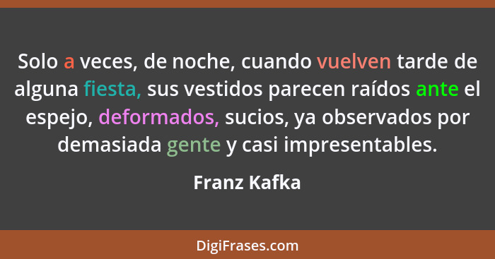 Solo a veces, de noche, cuando vuelven tarde de alguna fiesta, sus vestidos parecen raídos ante el espejo, deformados, sucios, ya observ... - Franz Kafka