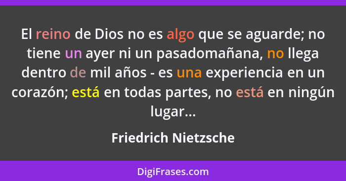 El reino de Dios no es algo que se aguarde; no tiene un ayer ni un pasadomañana, no llega dentro de mil años - es una experienci... - Friedrich Nietzsche