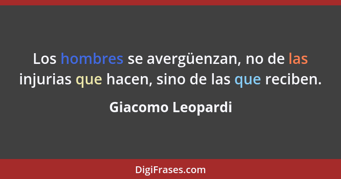 Los hombres se avergüenzan, no de las injurias que hacen, sino de las que reciben.... - Giacomo Leopardi