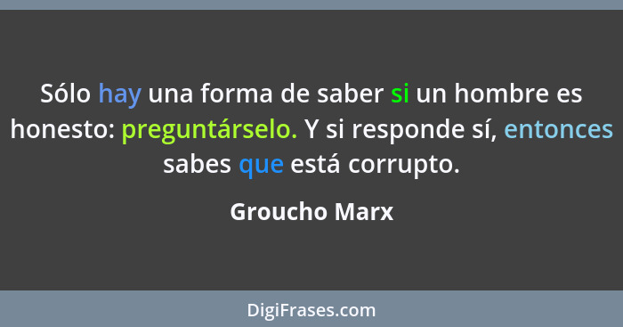 Sólo hay una forma de saber si un hombre es honesto: preguntárselo. Y si responde sí, entonces sabes que está corrupto.... - Groucho Marx