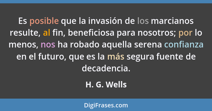 Es posible que la invasión de los marcianos resulte, al fin, beneficiosa para nosotros; por lo menos, nos ha robado aquella serena confi... - H. G. Wells