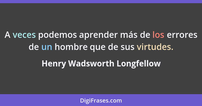 A veces podemos aprender más de los errores de un hombre que de sus virtudes.... - Henry Wadsworth Longfellow