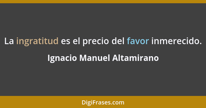 La ingratitud es el precio del favor inmerecido.... - Ignacio Manuel Altamirano