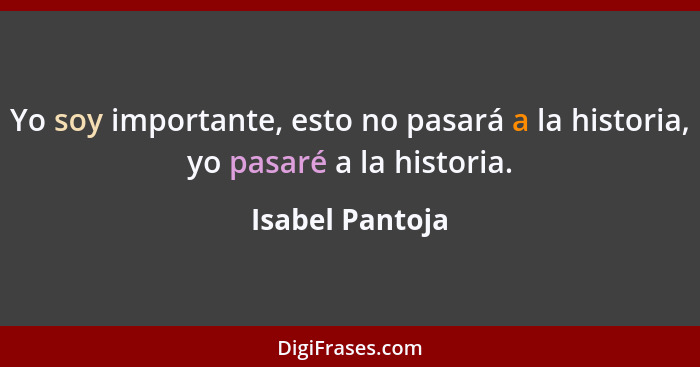 Yo soy importante, esto no pasará a la historia, yo pasaré a la historia.... - Isabel Pantoja