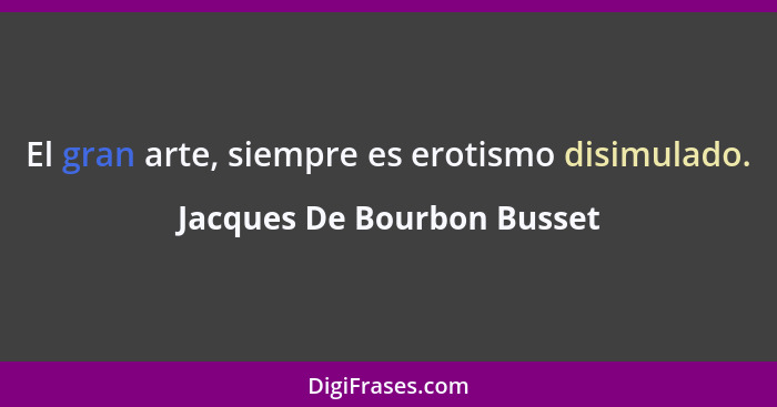 El gran arte, siempre es erotismo disimulado.... - Jacques De Bourbon Busset