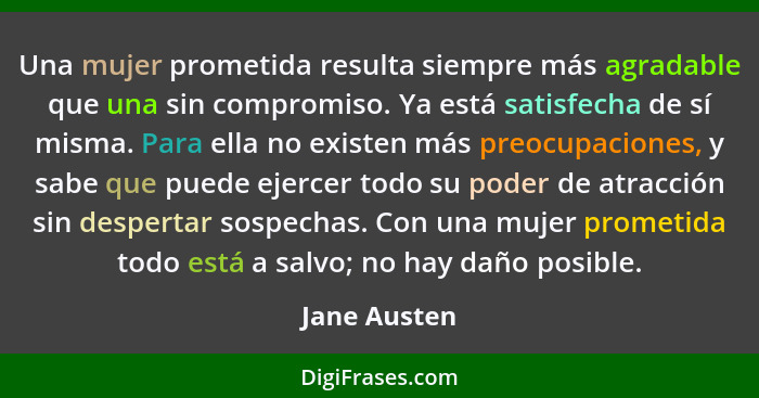 Una mujer prometida resulta siempre más agradable que una sin compromiso. Ya está satisfecha de sí misma. Para ella no existen más preoc... - Jane Austen