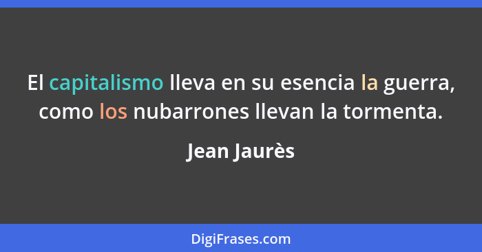 El capitalismo lleva en su esencia la guerra, como los nubarrones llevan la tormenta.... - Jean Jaurès