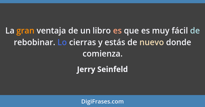 La gran ventaja de un libro es que es muy fácil de rebobinar. Lo cierras y estás de nuevo donde comienza.... - Jerry Seinfeld