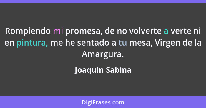 Rompiendo mi promesa, de no volverte a verte ni en pintura, me he sentado a tu mesa, Virgen de la Amargura.... - Joaquín Sabina