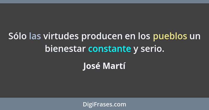 Sólo las virtudes producen en los pueblos un bienestar constante y serio.... - José Martí