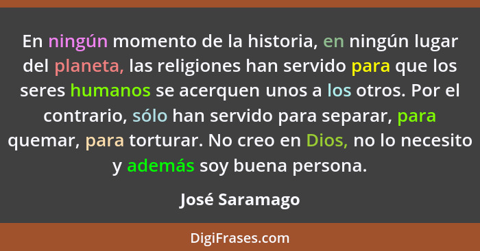 En ningún momento de la historia, en ningún lugar del planeta, las religiones han servido para que los seres humanos se acerquen unos... - José Saramago