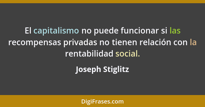 El capitalismo no puede funcionar si las recompensas privadas no tienen relación con la rentabilidad social.... - Joseph Stiglitz