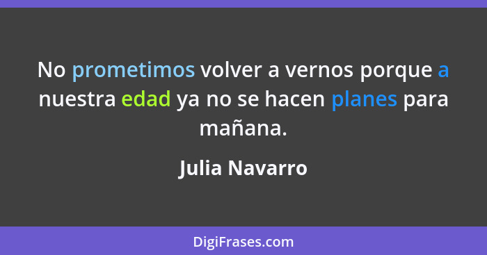 No prometimos volver a vernos porque a nuestra edad ya no se hacen planes para mañana.... - Julia Navarro