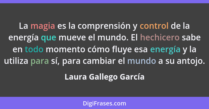 La magia es la comprensión y control de la energía que mueve el mundo. El hechicero sabe en todo momento cómo fluye esa energía... - Laura Gallego García