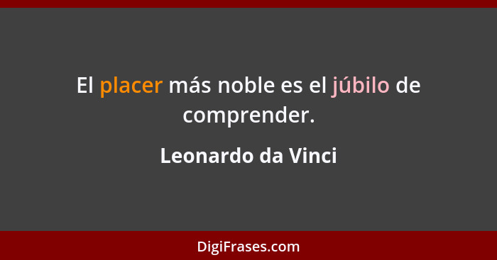 El placer más noble es el júbilo de comprender.... - Leonardo da Vinci