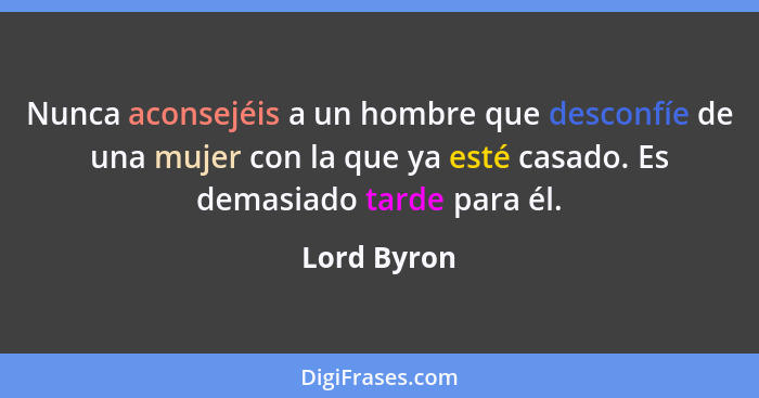 Nunca aconsejéis a un hombre que desconfíe de una mujer con la que ya esté casado. Es demasiado tarde para él.... - Lord Byron