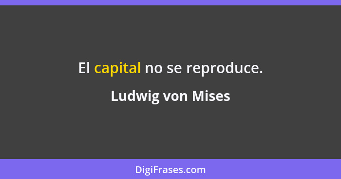 El capital no se reproduce.... - Ludwig von Mises