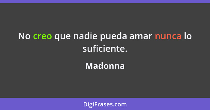 No creo que nadie pueda amar nunca lo suficiente.... - Madonna
