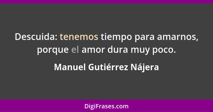 Descuida: tenemos tiempo para amarnos, porque el amor dura muy poco.... - Manuel Gutiérrez Nájera