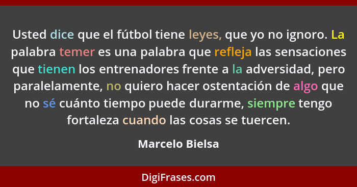 Usted dice que el fútbol tiene leyes, que yo no ignoro. La palabra temer es una palabra que refleja las sensaciones que tienen los en... - Marcelo Bielsa
