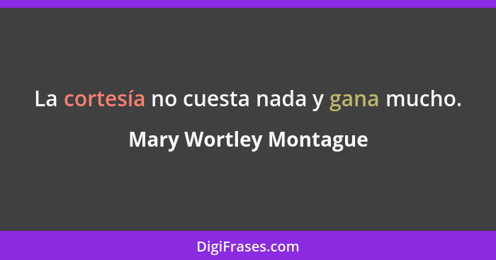 La cortesía no cuesta nada y gana mucho.... - Mary Wortley Montague