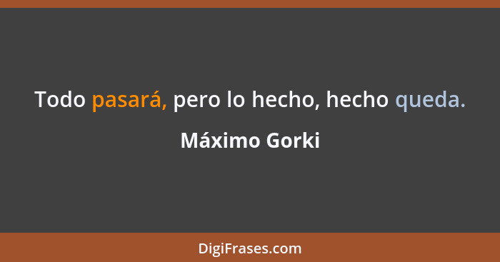 Todo pasará, pero lo hecho, hecho queda.... - Máximo Gorki